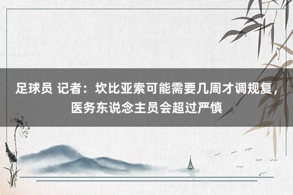 足球员 记者：坎比亚索可能需要几周才调规复，医务东说念主员会超过严慎