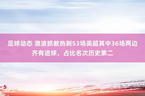 足球动态 澳波抓教热刺53场英超其中36场两边齐有进球，占比名次历史第二