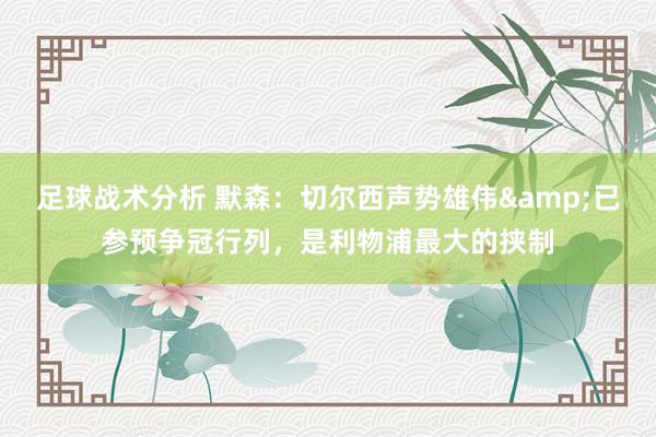 足球战术分析 默森：切尔西声势雄伟&已参预争冠行列，是利物浦最大的挟制