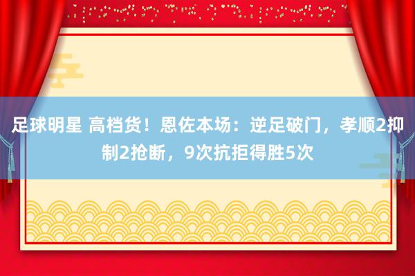 足球明星 高档货！恩佐本场：逆足破门，孝顺2抑制2抢断，9次抗拒得胜5次