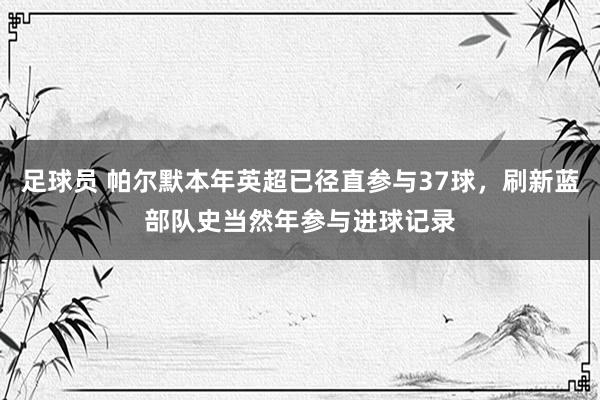 足球员 帕尔默本年英超已径直参与37球，刷新蓝部队史当然年参与进球记录