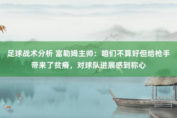 足球战术分析 富勒姆主帅：咱们不算好但给枪手带来了贫瘠，对球队进展感到称心