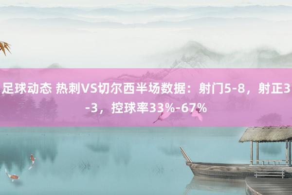 足球动态 热刺VS切尔西半场数据：射门5-8，射正3-3，控球率33%-67%