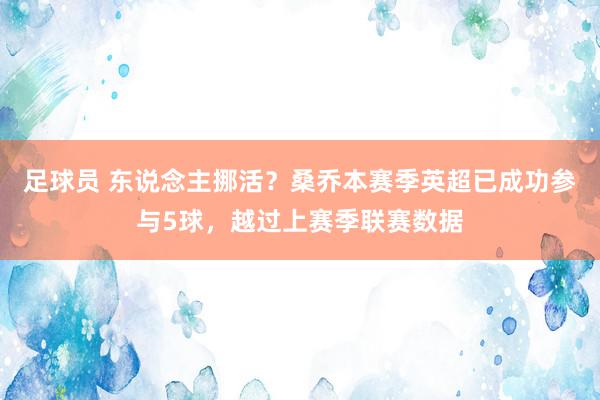 足球员 东说念主挪活？桑乔本赛季英超已成功参与5球，越过上赛季联赛数据