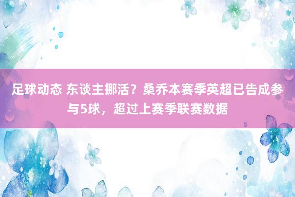 足球动态 东谈主挪活？桑乔本赛季英超已告成参与5球，超过上赛季联赛数据