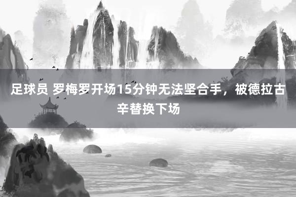 足球员 罗梅罗开场15分钟无法坚合手，被德拉古辛替换下场