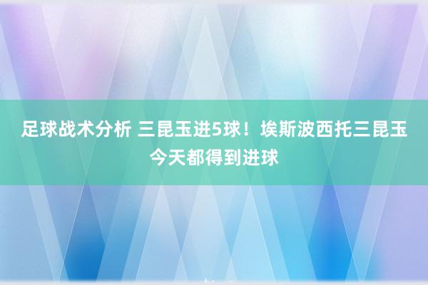 足球战术分析 三昆玉进5球！埃斯波西托三昆玉今天都得到进球