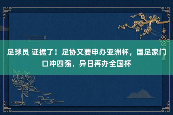 足球员 证据了！足协又要申办亚洲杯，国足家门口冲四强，异日再办全国杯