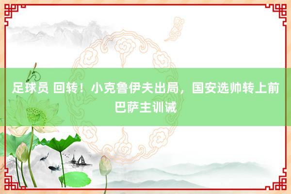 足球员 回转！小克鲁伊夫出局，国安选帅转上前巴萨主训诫