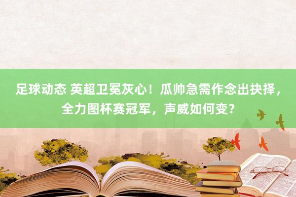 足球动态 英超卫冕灰心！瓜帅急需作念出抉择，全力图杯赛冠军，声威如何变？