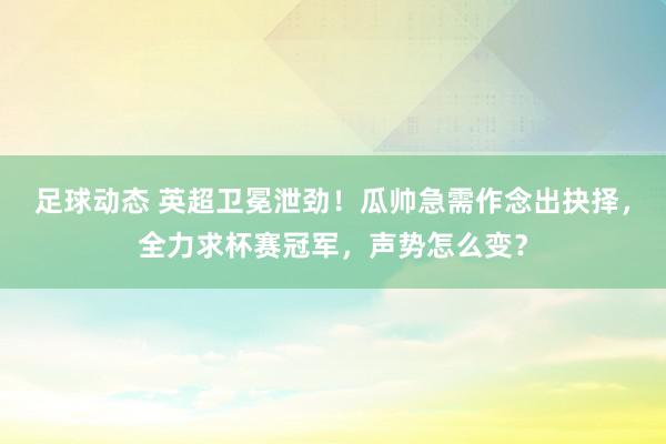 足球动态 英超卫冕泄劲！瓜帅急需作念出抉择，全力求杯赛冠军，声势怎么变？