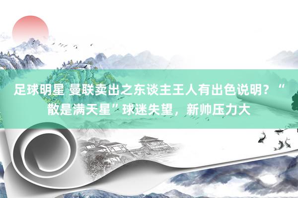 足球明星 曼联卖出之东谈主王人有出色说明？“散是满天星”球迷失望，新帅压力大