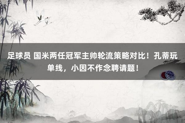 足球员 国米两任冠军主帅轮流策略对比！孔蒂玩单线，小因不作念聘请题！