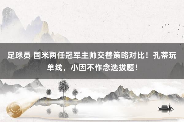 足球员 国米两任冠军主帅交替策略对比！孔蒂玩单线，小因不作念选拔题！