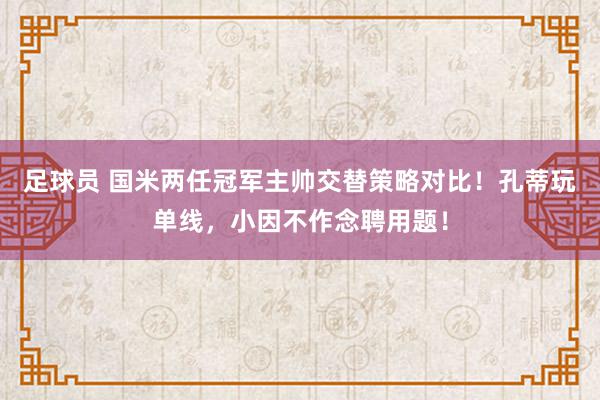 足球员 国米两任冠军主帅交替策略对比！孔蒂玩单线，小因不作念聘用题！