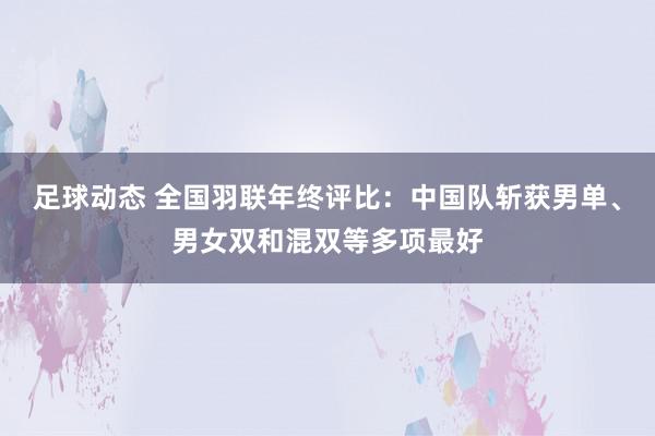 足球动态 全国羽联年终评比：中国队斩获男单、男女双和混双等多项最好