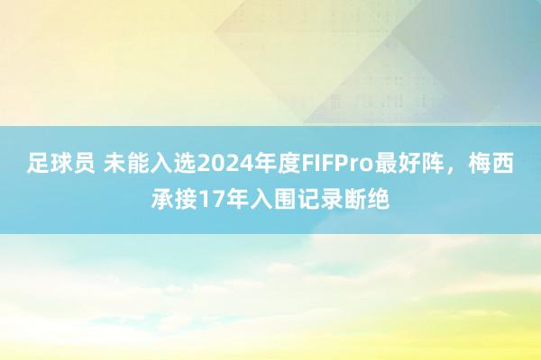 足球员 未能入选2024年度FIFPro最好阵，梅西承接17年入围记录断绝