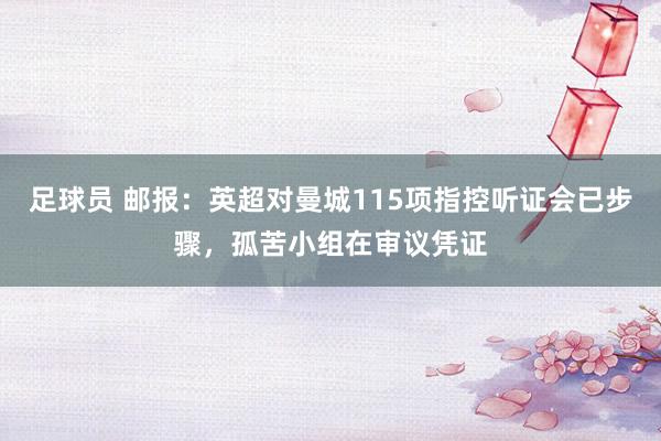 足球员 邮报：英超对曼城115项指控听证会已步骤，孤苦小组在审议凭证