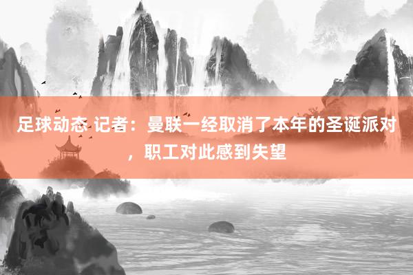 足球动态 记者：曼联一经取消了本年的圣诞派对，职工对此感到失望